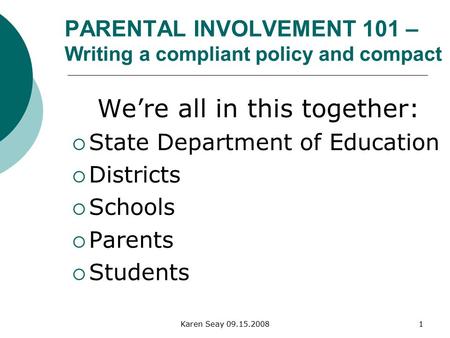 Karen Seay 09.15.20081 PARENTAL INVOLVEMENT 101 – Writing a compliant policy and compact We’re all in this together:  State Department of Education 