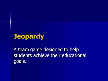 Jeopardy A team game designed to help students achieve their educational goals.