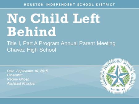 No Child Left Behind Title I, Part A Program Annual Parent Meeting Chavez High School Date: September 10, 2015 Presenter: Nadine Ghosn Assistant Principal.