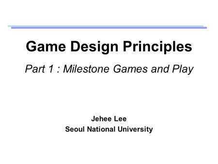 Game Design Principles Part 1 : Milestone Games and Play Jehee Lee Seoul National University.