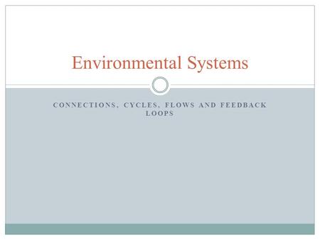 CONNECTIONS, CYCLES, FLOWS AND FEEDBACK LOOPS Environmental Systems.