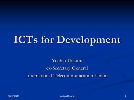 10/12/2015 Yoshio Utsumi 1 ICTs for Development Yoshio Utsumi ex-Secretary General International Telecommunication Union.