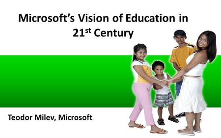 Microsoft’s Vision of Education in 21 st Century Teodor Milev, Microsoft.