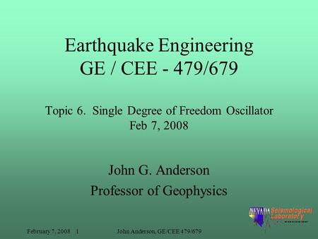 February 7, 2008 1John Anderson, GE/CEE 479/679 Earthquake Engineering GE / CEE - 479/679 Topic 6. Single Degree of Freedom Oscillator Feb 7, 2008 John.