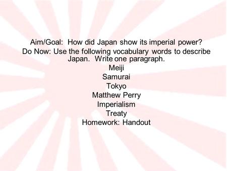 Aim/Goal: How did Japan show its imperial power? Do Now: Use the following vocabulary words to describe Japan. Write one paragraph. Meiji Samurai Tokyo.