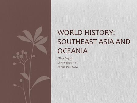 Eliza Engel Lexi Feliciano Jenna Polidoro WORLD HISTORY: SOUTHEAST ASIA AND OCEANIA.