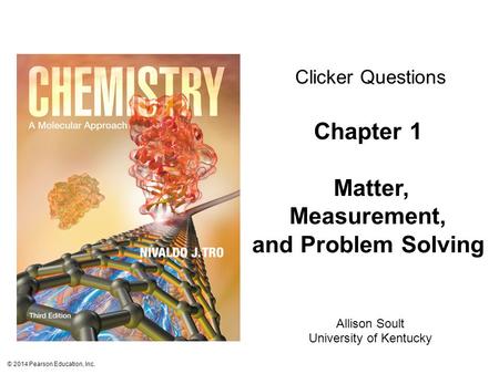 © 2014 Pearson Education, Inc. Chapter 1 Matter, Measurement, and Problem Solving Clicker Questions Allison Soult University of Kentucky.