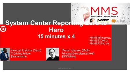 System Center Reporting Zero to Hero 15 minutes x 4 MMS Minnesota 2014 Samuel Erskine (Sam) Dieter Gasser (Didi) IT Driving Fellow Principal Consultant.