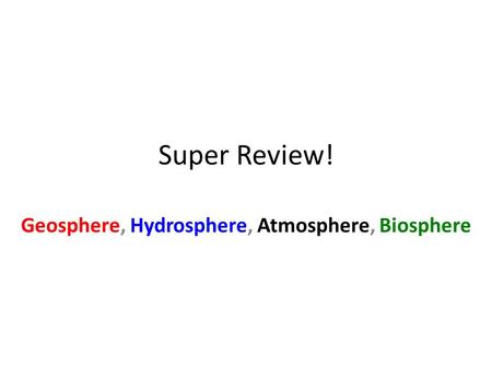 Super Review! Geosphere, Hydrosphere, Atmosphere, Biosphere.
