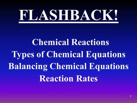 1 FLASHBACK! Chemical Reactions Types of Chemical Equations Balancing Chemical Equations Reaction Rates.