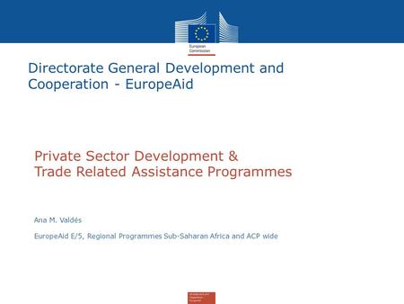 Private Sector Development & Trade Related Assistance Programmes Ana M. Valdés EuropeAid E/5, Regional Programmes Sub-Saharan Africa and ACP wide Directorate.