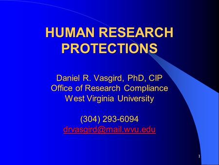 1 HUMAN RESEARCH PROTECTIONS Daniel R. Vasgird, PhD, CIP Office of Research Compliance West Virginia University (304) 293-6094