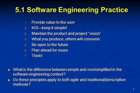 1 5.1 Software Engineering Practice  Provide value to the user  KIS—keep it simple!  Maintain the product and project “vision”  What you produce,