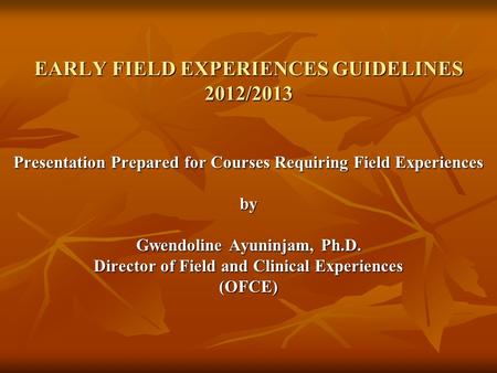 EARLY FIELD EXPERIENCES GUIDELINES 2012/2013 Presentation Prepared for Courses Requiring Field Experiences by Gwendoline Ayuninjam, Ph.D. Director of Field.