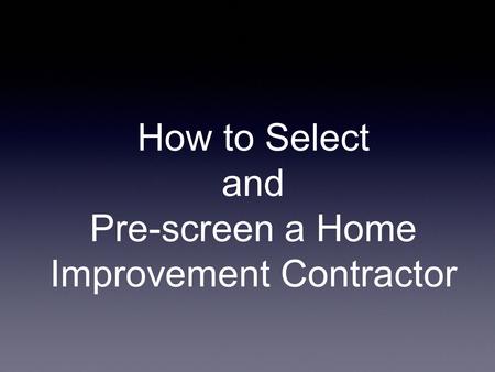 How to Select and Pre-screen a Home Improvement Contractor.