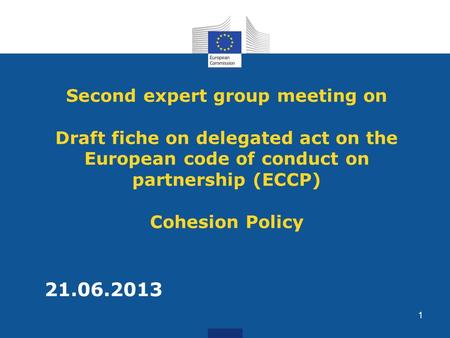 Second expert group meeting on Draft fiche on delegated act on the European code of conduct on partnership (ECCP) Cohesion Policy 21.06.2013 1.