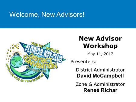 Welcome, New Advisors! New Advisor Workshop May 11, 2012 Presenters: District Administrator David McCampbell Zone G Administrator Reneé Richar.