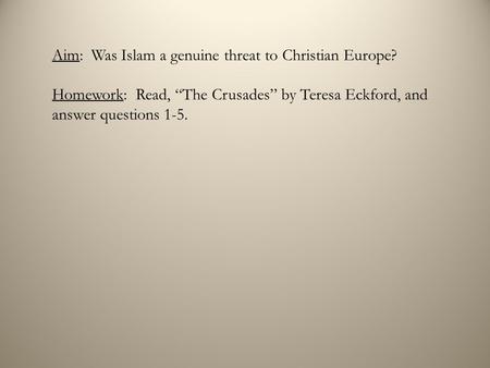 Aim: Was Islam a genuine threat to Christian Europe? Homework: Read, “The Crusades” by Teresa Eckford, and answer questions 1-5.
