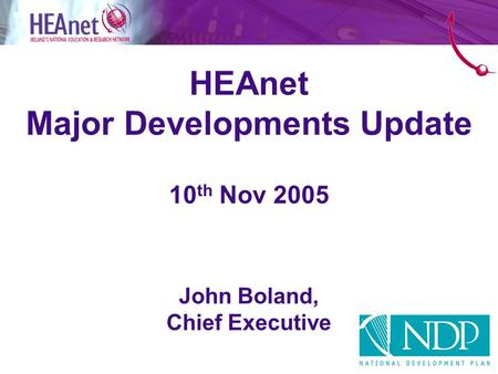 HEAnet Major Developments Update 10 th Nov 2005 John Boland, Chief Executive.