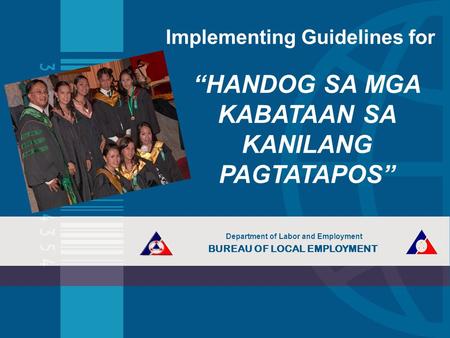 Implementing Guidelines for “HANDOG SA MGA KABATAAN SA KANILANG PAGTATAPOS” Department of Labor and Employment BUREAU OF LOCAL EMPLOYMENT.