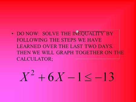 DO NOW: SOLVE THE INEQUALITY BY FOLLOWING THE STEPS WE HAVE LEARNED OVER THE LAST TWO DAYS. THEN WE WILL GRAPH TOGETHER ON THE CALCULATOR;