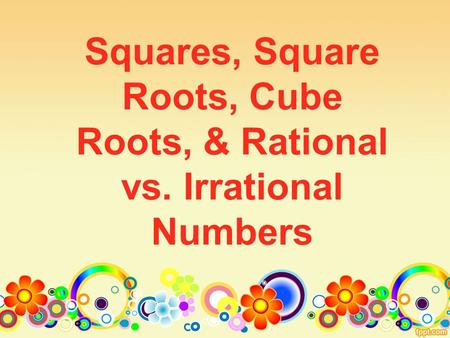 Squares, Square Roots, Cube Roots, & Rational vs. Irrational Numbers.