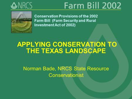 APPLYING CONSERVATION TO THE TEXAS LANDSCAPE Norman Bade, NRCS State Resource Conservationist Conservation Provisions of the 2002 Farm Bill (Farm Security.