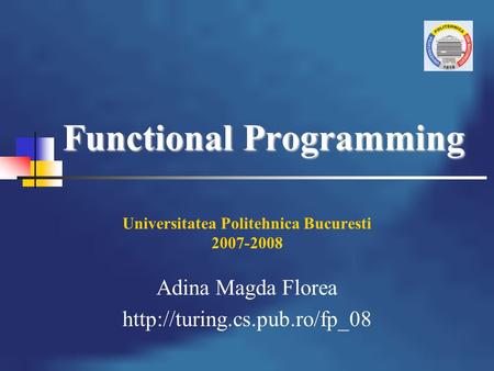 Functional Programming Universitatea Politehnica Bucuresti 2007-2008 Adina Magda Florea
