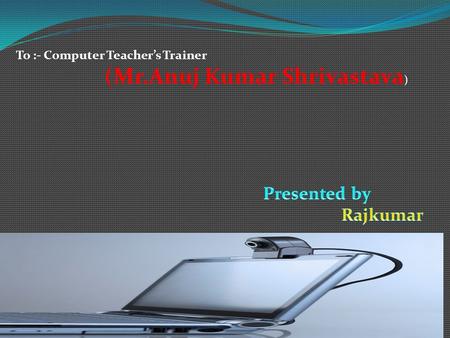 To :- Computer Teacher’s Trainer (Mr.Anuj Kumar Shrivastava )