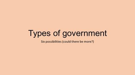 Types of government Six possibilities (could there be more?)