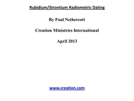 Rubidium/Strontium Radiometric Dating By Paul Nethercott Creation Ministries International April 2013 www.creation.com.