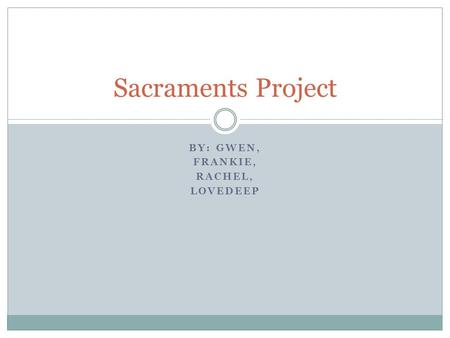 BY: GWEN, FRANKIE, RACHEL, LOVEDEEP Sacraments Project.