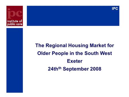 IPC The Regional Housing Market for Older People in the South West Exeter 24th th September 2008.