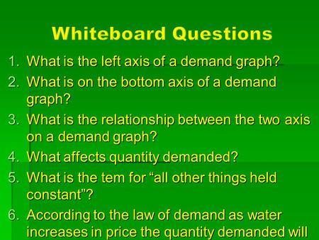 1.What is the left axis of a demand graph? 2.What is on the bottom axis of a demand graph? 3.What is the relationship between the two axis on a demand.