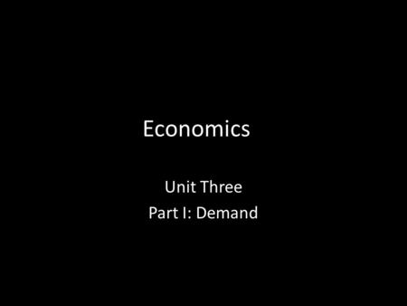 Economics Unit Three Part I: Demand. Demand Essentially, demand is the willingness (or desire) to buy a good or service and the ability to pay for it.