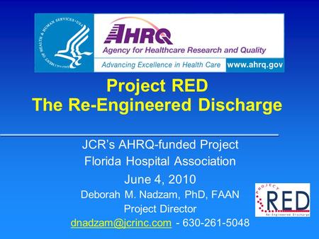 Project RED The Re-Engineered Discharge JCR’s AHRQ-funded Project Florida Hospital Association June 4, 2010 Deborah M. Nadzam, PhD, FAAN Project Director.