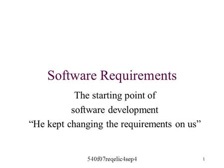 Software Requirements The starting point of software development “He kept changing the requirements on us” 1 540f07reqelic4sep4.