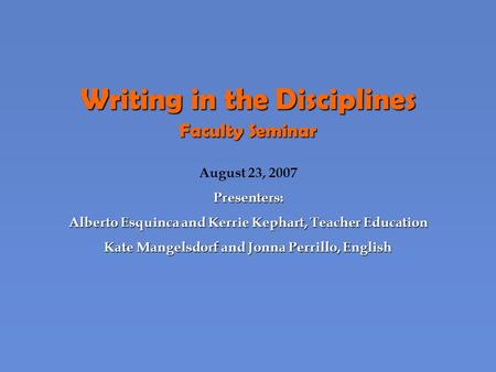 Writing in the Disciplines Faculty Seminar August 23, 2007Presenters: Alberto Esquinca and Kerrie Kephart, Teacher Education Kate Mangelsdorf and Jonna.