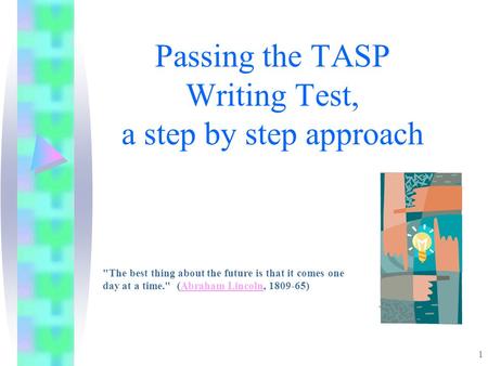 1 Passing the TASP Writing Test, a step by step approach The best thing about the future is that it comes one day at a time. (Abraham Lincoln, 1809-65)Abraham.