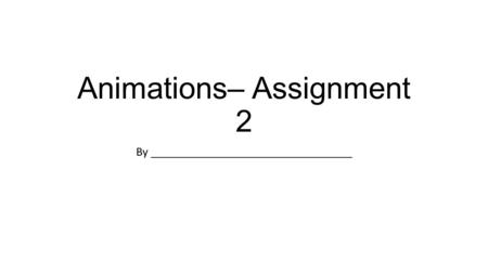 Animations– Assignment 2 By _________________________________.