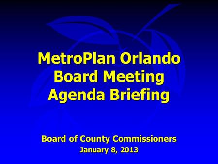 MetroPlan Orlando Board Meeting Agenda Briefing Board of County Commissioners January 8, 2013.