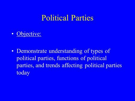 Political Parties Objective: Demonstrate understanding of types of political parties, functions of political parties, and trends affecting political parties.