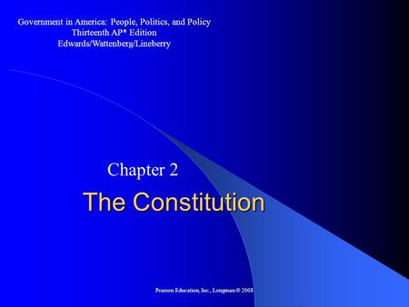 Pearson Education, Inc., Longman © 2008 The Constitution Chapter 2 Government in America: People, Politics, and Policy Thirteenth AP* Edition Edwards/Wattenberg/Lineberry.