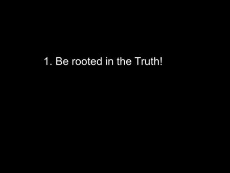 1. Be rooted in the Truth!. Therefore, as you received Christ Jesus the Lord, so walk in him, rooted and built up in him and established in the faith,