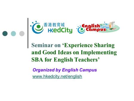 Seminar on ‘Experience Sharing and Good Ideas on Implementing SBA for English Teachers’ Organized by English Campus www.hkedcity.net/english.