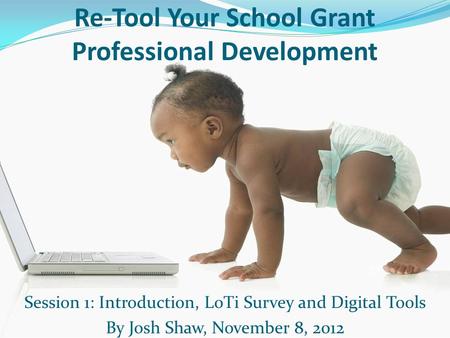 Re-Tool Your School Grant Professional Development Session 1: Introduction, LoTi Survey and Digital Tools By Josh Shaw, November 8, 2012.
