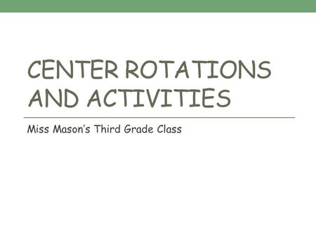 CENTER ROTATIONS AND ACTIVITIES Miss Mason’s Third Grade Class.