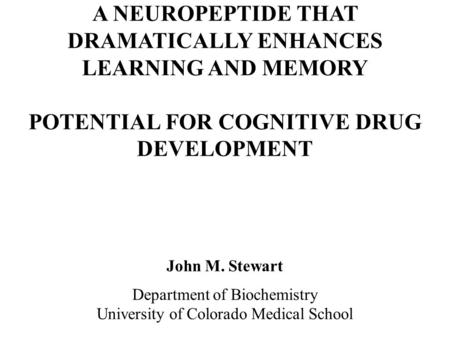A NEUROPEPTIDE THAT DRAMATICALLY ENHANCES LEARNING AND MEMORY POTENTIAL FOR COGNITIVE DRUG DEVELOPMENT John M. Stewart Department of Biochemistry University.
