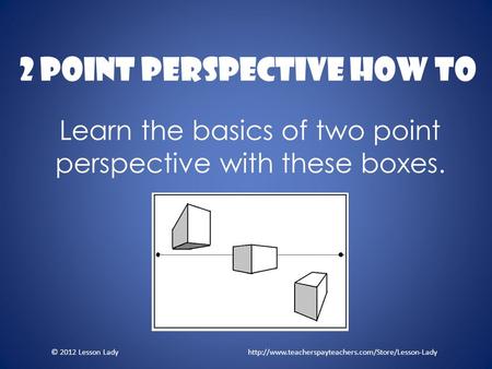 2 Point Perspective How To Learn the basics of two point perspective with these boxes. © 2012 Lesson Lady