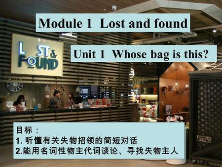 Module 1 Lost and found Unit 1 Whose bag is this? 目标： 1. 听懂有关失物招领的简短对话 2. 能用名词性物主代词谈论、寻找失物主人.